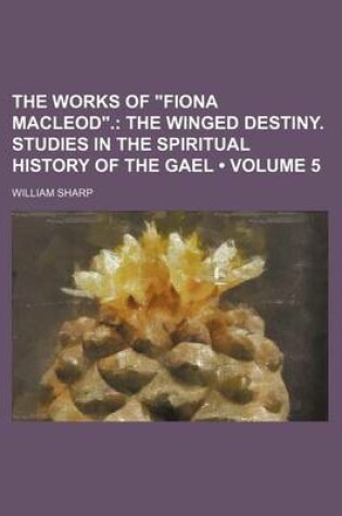 Cover of The Works of "Fiona MacLeod." (Volume 5); The Winged Destiny. Studies in the Spiritual History of the Gael