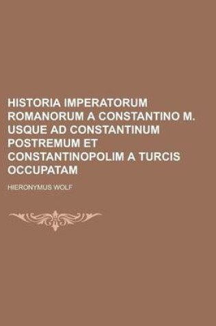 Cover of Historia Imperatorum Romanorum a Constantino M. Usque Ad Constantinum Postremum Et Constantinopolim a Turcis Occupatam