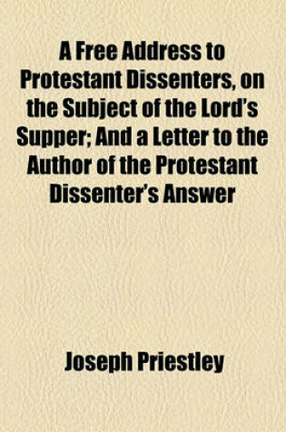Cover of A Free Address to Protestant Dissenters, on the Subject of the Lord's Supper; And a Letter to the Author of the Protestant Dissenter's Answer to It