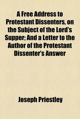 Book cover for A Free Address to Protestant Dissenters, on the Subject of the Lord's Supper; And a Letter to the Author of the Protestant Dissenter's Answer to It