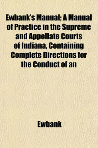 Cover of Ewbank's Manual; A Manual of Practice in the Supreme and Appellate Courts of Indiana, Containing Complete Directions for the Conduct of an