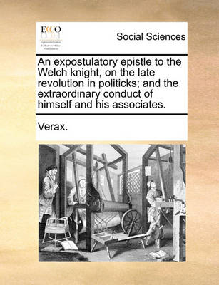 Book cover for An Expostulatory Epistle to the Welch Knight, on the Late Revolution in Politicks; And the Extraordinary Conduct of Himself and His Associates.