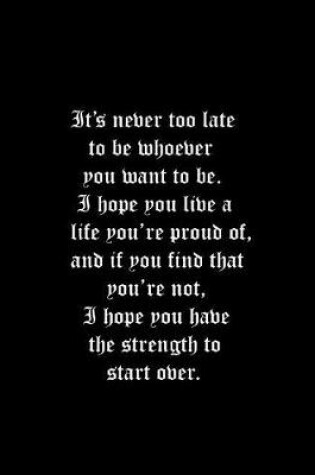 Cover of It's never too late to be whoever you want to be. I hope you live a life you're proud of, and if you find that you're not, I hope you have the strength to start over.