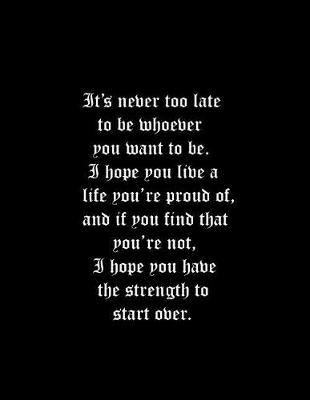 Book cover for It's never too late to be whoever you want to be. I hope you live a life you're proud of, and if you find that you're not, I hope you have the strength to start over.