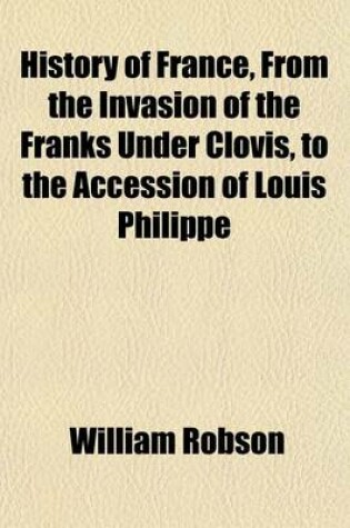 Cover of History of France, from the Invasion of the Franks Under Clovis, to the Accession of Louis Philippe