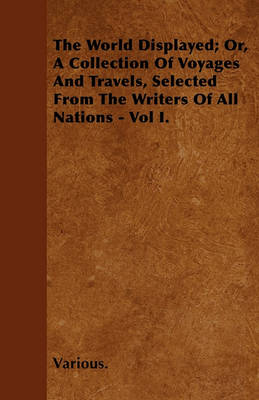 Book cover for The World Displayed; Or, A Collection Of Voyages And Travels, Selected From The Writers Of All Nations - Vol I.