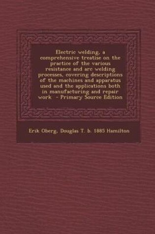 Cover of Electric Welding, a Comprehensive Treatise on the Practice of the Various Resistance and Arc Welding Processes, Covering Descriptions of the Machines and Apparatus Used and the Applications Both in Manufacturing and Repair Work - Primary Source Edition