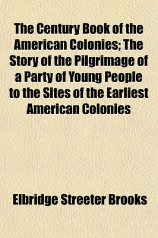 Cover of The Century Book of the American Colonies; The Story of the Pilgrimage of a Party of Young People to the Sites of the Earliest American Colonies