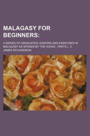 Cover of Malagasy for Beginners; A Series of Graduated Lessons and Exercises in Malagasy as Spoken by the Hovas Parts I., II.