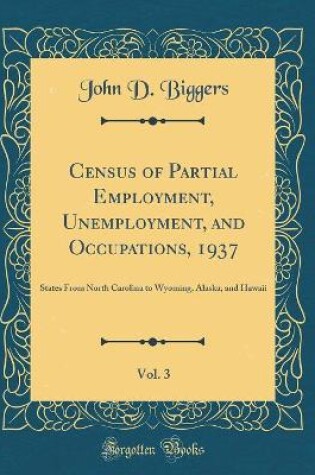 Cover of Census of Partial Employment, Unemployment, and Occupations, 1937, Vol. 3: States From North Carolina to Wyoming, Alaska, and Hawaii (Classic Reprint)