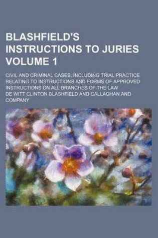 Cover of Blashfield's Instructions to Juries Volume 1; Civil and Criminal Cases, Including Trial Practice Relating to Instructions and Forms of Approved Instructions on All Branches of the Law