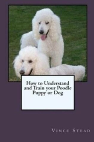 Cover of How to Understand and Train Your Poodle Puppy or Dog