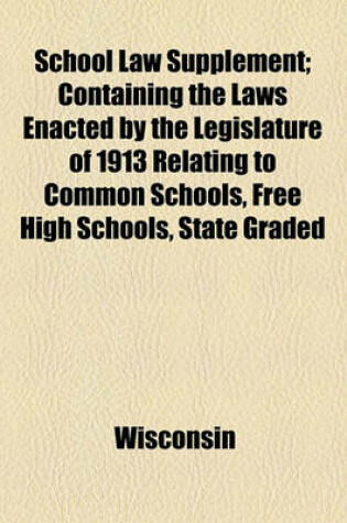 Cover of School Law Supplement; Containing the Laws Enacted by the Legislature of 1913 Relating to Common Schools, Free High Schools, State Graded