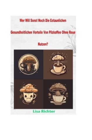 Cover of Wer Will Sonst Noch Die Estaunlichen Gesundheitlichen Vorteile Von Pilzkaffee Ohne Reue Nutzen?