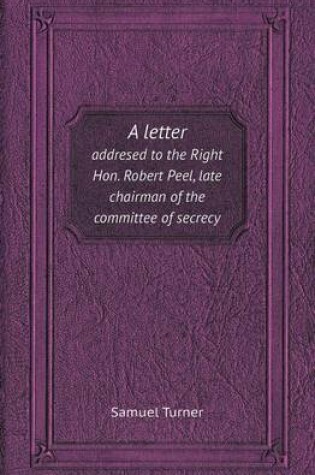 Cover of A Letter Addresed to the Right Hon. Robert Peel, Late Chairman of the Committee of Secrecy