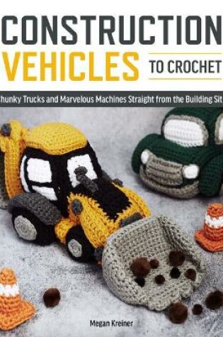 Cover of Construction Vehicles to Crochet: A Dozen Chunky Trucks and Mechanical Marvels