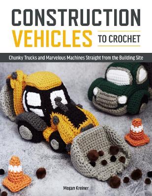 Book cover for Construction Vehicles to Crochet: A Dozen Chunky Trucks and Mechanical Marvels