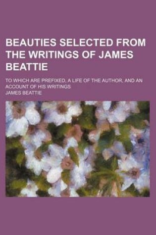 Cover of Beauties Selected from the Writings of James Beattie; To Which Are Prefixed, a Life of the Author, and an Account of His Writings