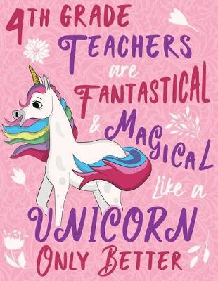 Book cover for 4th Grade Teachers Are Fantastical & Magical Like a Unicorn Only Better