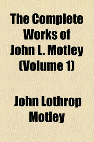 Cover of The Complete Works of John L. Motley (Volume 1); The Rise of the Dutch Republic. 5 V