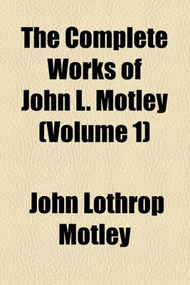 Book cover for The Complete Works of John L. Motley (Volume 1); The Rise of the Dutch Republic. 5 V