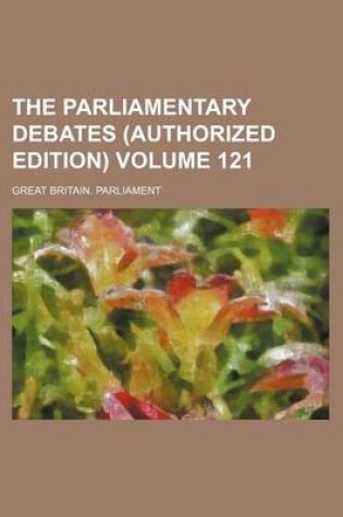 Cover of The Parliamentary Debates (Authorized Edition) Volume 121