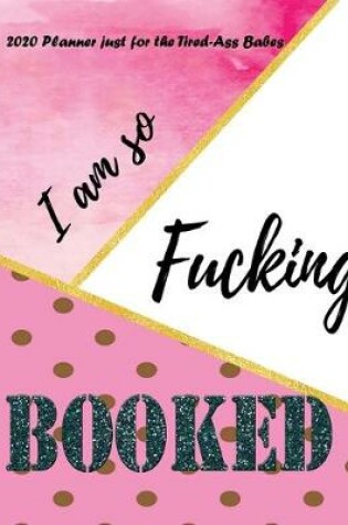 Cover of I am so Fucking Booked - 2020 Planner for Tired Ass Babes