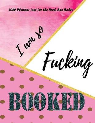 Book cover for I am so Fucking Booked - 2020 Planner for Tired Ass Babes