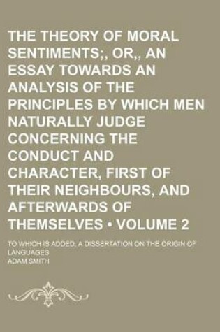 Cover of The Theory of Moral Sentiments (Volume 2);, Or, an Essay Towards an Analysis of the Principles by Which Men Naturally Judge Concerning the Conduct and Character, First of Their Neighbours, and Afterwards of Themselves. to Which Is Added, a Dissertation