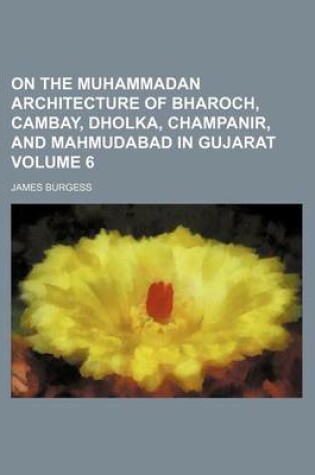 Cover of On the Muhammadan Architecture of Bharoch, Cambay, Dholka, Champanir, and Mahmudabad in Gujarat Volume 6