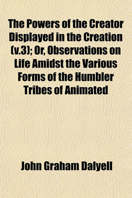 Book cover for The Powers of the Creator Displayed in the Creation (V.3); Or, Observations on Life Amidst the Various Forms of the Humbler Tribes of Animated