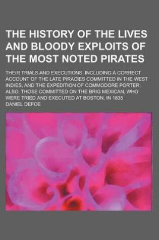 Cover of The History of the Lives and Bloody Exploits of the Most Noted Pirates; Their Trials and Executions. Including a Correct Account of the Late Piracies Committed in the West Indies, and the Expedition of Commodore Porter Also, Those