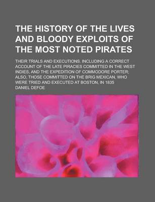 Book cover for The History of the Lives and Bloody Exploits of the Most Noted Pirates; Their Trials and Executions. Including a Correct Account of the Late Piracies Committed in the West Indies, and the Expedition of Commodore Porter Also, Those