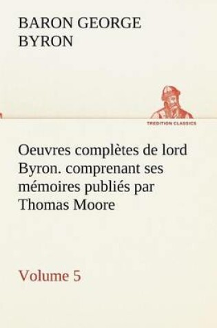 Cover of Oeuvres complètes de lord Byron. Volume 5. comprenant ses mémoires publiés par Thomas Moore