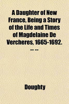 Book cover for A Daughter of New France, Being a Story of the Life and Times of Magdelaine de Vercheres, 1665-1692. -- --