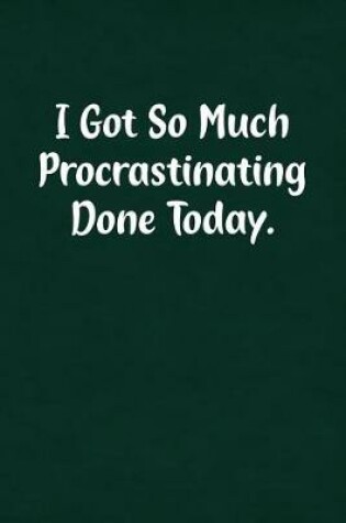 Cover of I Got So Much Procrastinating Done Today.