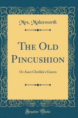 Cover of The Old Pincushion: Or Aunt Clotilda's Guests (Classic Reprint)