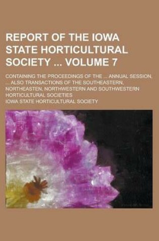 Cover of Report of the Iowa State Horticultural Society; Containing the Proceedings of the ... Annual Session, ... Also Transactions of the Southeastern, Northeasten, Northwestern and Southwestern Horticultural Societies Volume 7