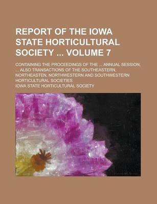 Book cover for Report of the Iowa State Horticultural Society; Containing the Proceedings of the ... Annual Session, ... Also Transactions of the Southeastern, Northeasten, Northwestern and Southwestern Horticultural Societies Volume 7