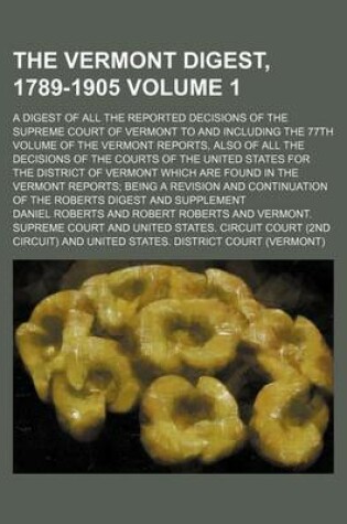 Cover of The Vermont Digest, 1789-1905 Volume 1; A Digest of All the Reported Decisions of the Supreme Court of Vermont to and Including the 77th Volume of the Vermont Reports, Also of All the Decisions of the Courts of the United States for the District of Vermo