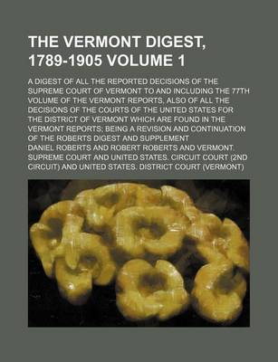 Book cover for The Vermont Digest, 1789-1905 Volume 1; A Digest of All the Reported Decisions of the Supreme Court of Vermont to and Including the 77th Volume of the Vermont Reports, Also of All the Decisions of the Courts of the United States for the District of Vermo