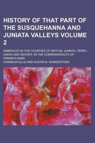 Cover of History of That Part of the Susquehanna and Juniata Valleys; Embraced in the Counties of Mifflin, Juniata, Perry, Union and Snyder, in the Commonwealth of Pennsylvania Volume 2