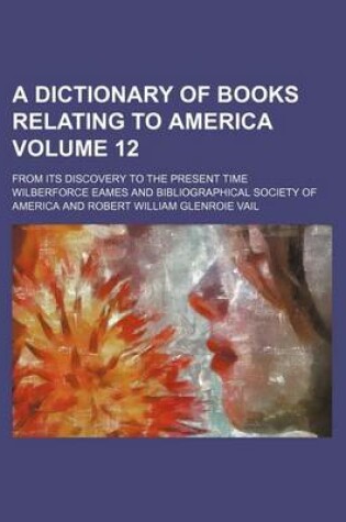 Cover of A Dictionary of Books Relating to America Volume 12; From Its Discovery to the Present Time