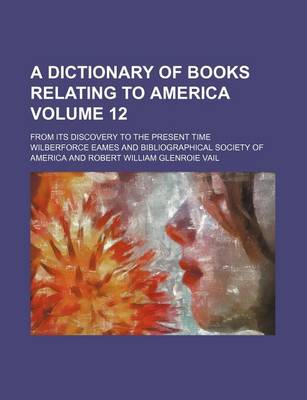 Book cover for A Dictionary of Books Relating to America Volume 12; From Its Discovery to the Present Time