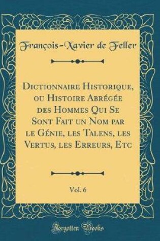 Cover of Dictionnaire Historique, Ou Histoire Abregee Des Hommes Qui Se Sont Fait Un Nom Par Le Genie, Les Talens, Les Vertus, Les Erreurs, Etc, Vol. 6 (Classic Reprint)