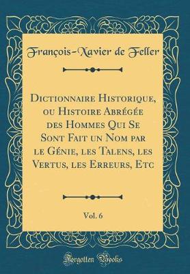 Book cover for Dictionnaire Historique, Ou Histoire Abregee Des Hommes Qui Se Sont Fait Un Nom Par Le Genie, Les Talens, Les Vertus, Les Erreurs, Etc, Vol. 6 (Classic Reprint)