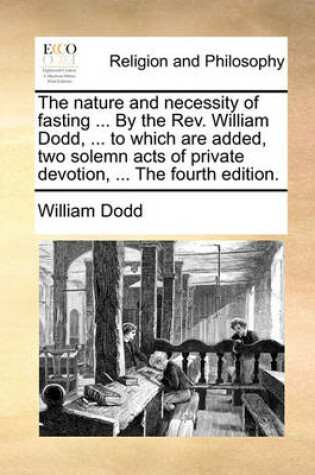 Cover of The Nature and Necessity of Fasting ... by the Rev. William Dodd, ... to Which Are Added, Two Solemn Acts of Private Devotion, ... the Fourth Edition.