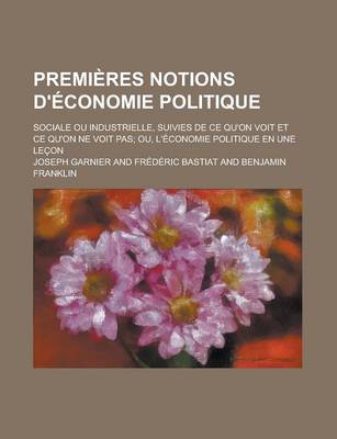 Book cover for Premieres Notions D'Economie Politique; Sociale Ou Industrielle, Suivies de Ce Qu'on Voit Et Ce Qu'on Ne Voit Pas; Ou, L'Economie Politique En Une Lec