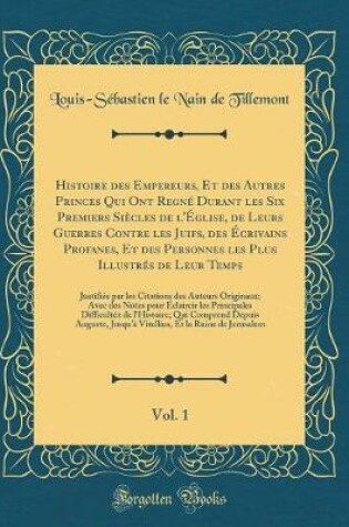 Cover of Histoire Des Empereurs, Et Des Autres Princes Qui Ont Regne Durant Les Six Premiers Siecles de l'Eglise, de Leurs Guerres Contre Les Juifs, Des Ecrivains Profanes, Et Des Personnes Les Plus Illustres de Leur Temps, Vol. 1