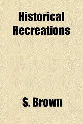 Book cover for Historical Recreations; Or, Historical and Biographical Anecdotes in the Form of Enigmas